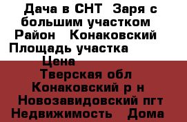 Дача в СНТ “Заря“с большим участком › Район ­ Конаковский › Площадь участка ­ 2 400 › Цена ­ 2 800 000 - Тверская обл., Конаковский р-н, Новозавидовский пгт Недвижимость » Дома, коттеджи, дачи продажа   